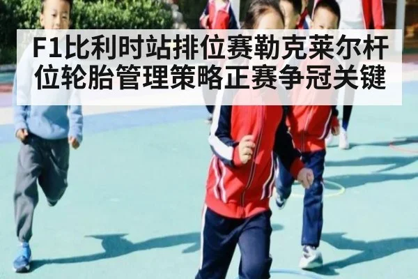 F1比利时站排位赛勒克莱尔杆位轮胎管理策略正赛争冠关键