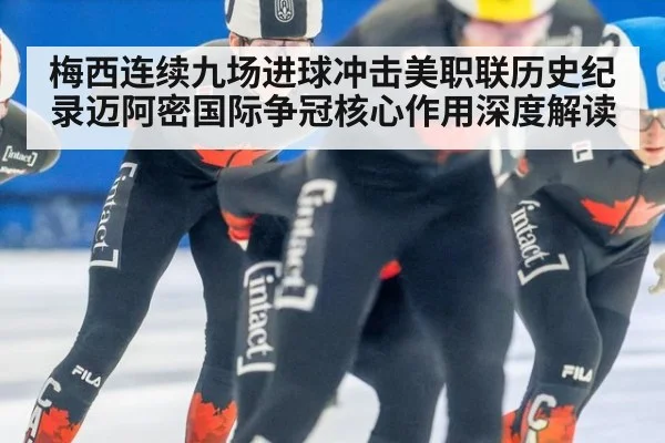 梅西连续九场进球冲击美职联历史纪录迈阿密国际争冠核心作用深度解读