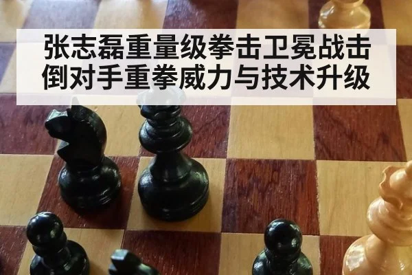 张志磊重量级拳击卫冕战击倒对手重拳威力与技术升级