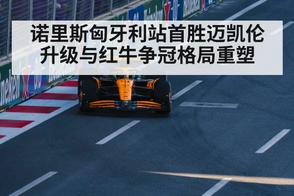 诺里斯匈牙利站首胜迈凯伦升级与红牛争冠格局重塑