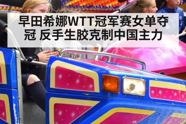 早田希娜WTT冠军赛女单夺冠 反手生胶克制中国主力
