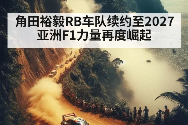 角田裕毅RB车队续约至2027 亚洲F1力量再度崛起