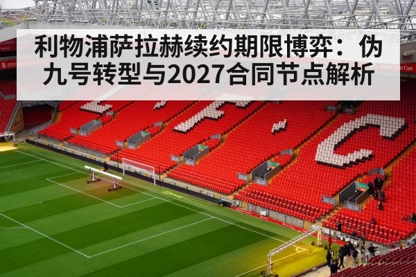 利物浦萨拉赫续约期限博弈：伪九号转型与2027合同节点解析