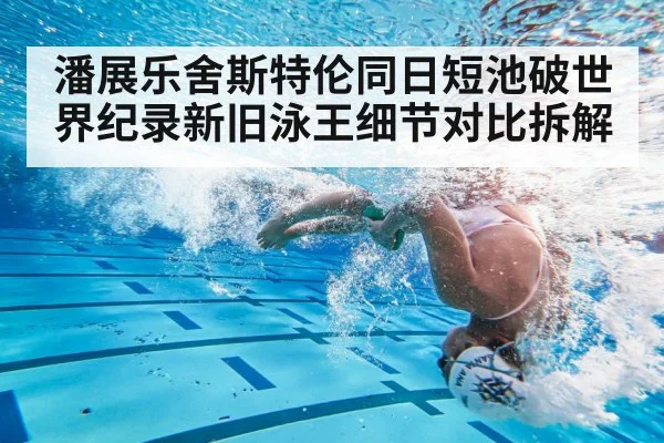 潘展乐舍斯特伦同日短池破世界纪录新旧泳王细节对比拆解