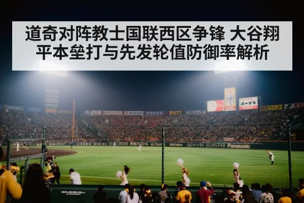 道奇对阵教士国联西区争锋 大谷翔平本垒打与先发轮值防御率解析