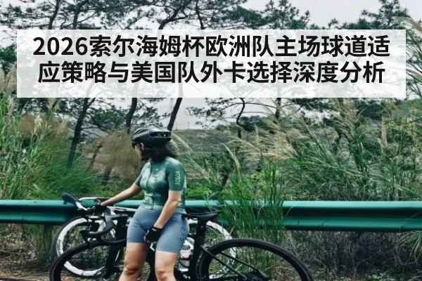 2026索尔海姆杯欧洲队主场球道适应策略与美国队外卡选择深度分析