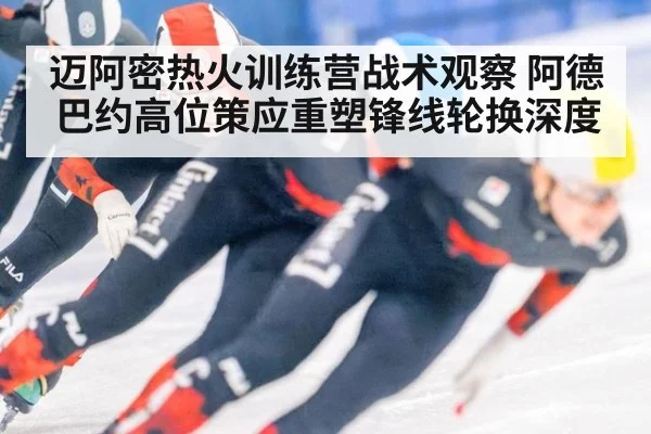 迈阿密热火训练营战术观察 阿德巴约高位策应重塑锋线轮换深度